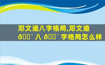 邓文迪八字格局,邓文迪 🐴 八 🐴 字格局怎么样